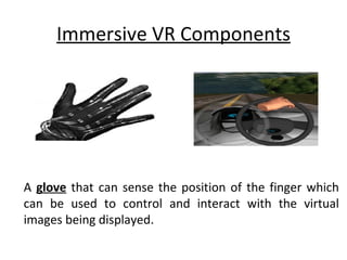 Immersive VR Components




A glove that can sense the position of the finger which
can be used to control and interact with the virtual
images being displayed.
 