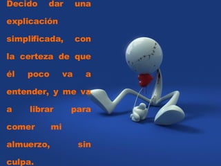 Decido dar una explicación simplificada, con la certeza de que él poco va a entender, y me va a librar para comer mi almuerzo, sin culpa.  