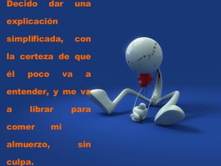 Decido dar una explicación simplificada, con la certeza de que él poco va a entender, y me va a librar para comer mi almuerzo, sin culpa.  