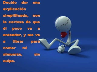 Decido dar una
explicación
simplificada, con
la certeza de que
él poco va a
entender, y me va
a librar para
comer mi
almuerzo, sin
culpa.
 