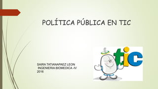 SAIRA TATIANAPAEZ LEON
INGENIERIA BIOMEDICA -IV
2016
POLÍTICA PÚBLICA EN TIC
 