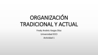 ORGANIZACIÓN
TRADICIONAL Y ACTUAL
Fredy Andrés Vargas Díaz
Universidad ECCI
Actividad 1
 