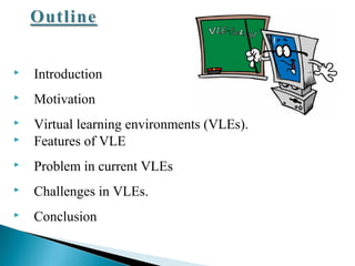  Introduction
 Motivation
 Virtual learning environments (VLEs).
 Features of VLE
 Problem in current VLEs
 Challenges in VLEs.
 Conclusion
 