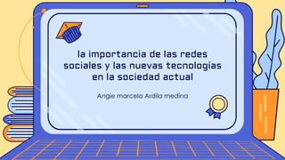 Angie marcela Ardila medina
la importancia de las redes
sociales y las nuevas tecnologías
en la sociedad actual
 