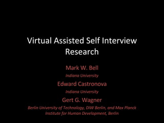 Virtual Assisted Self Interview Research Mark W. Bell Indiana University Edward Castronova Indiana University Gert G. Wagner Berlin University of Technology, DIW Berlin, and Max Planck Institute for Human Development, Berlin 