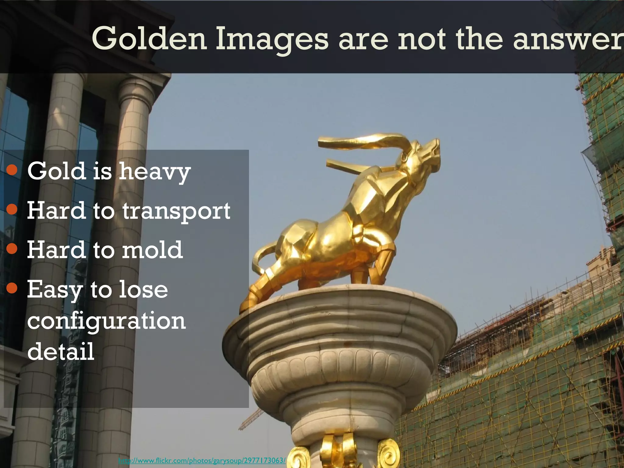 Golden Images are not the answer Gold is heavy Hard to transport Hard to mold Easy to lose configuration detail http://www.flickr.com/photos/garysoup/2977173063/ 