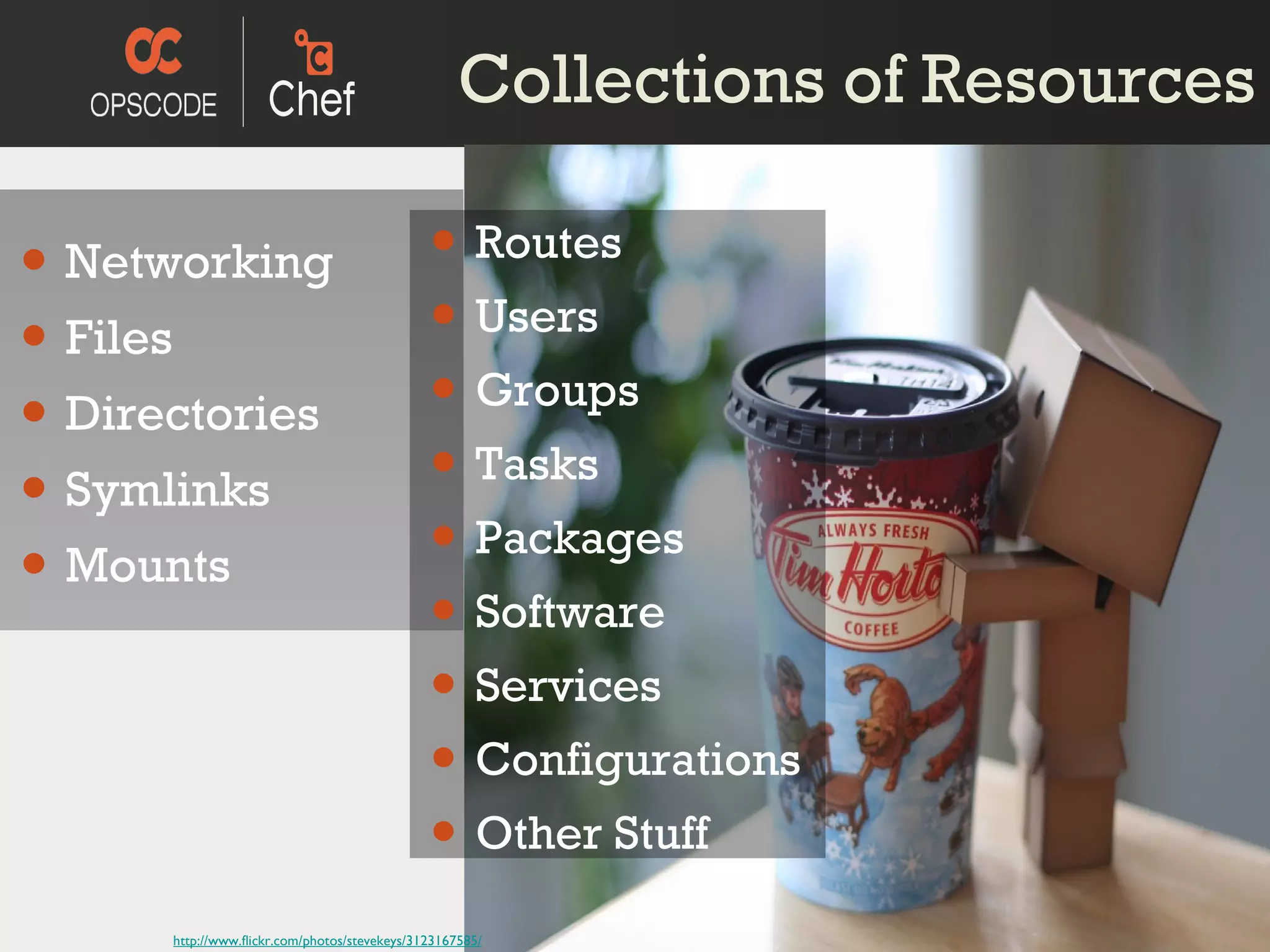 Collections of Resources Networking Files Directories Symlinks Mounts Routes Users  Groups Tasks Packages Software Services Configurations Other Stuff http://www.flickr.com/photos/stevekeys/3123167585/ 