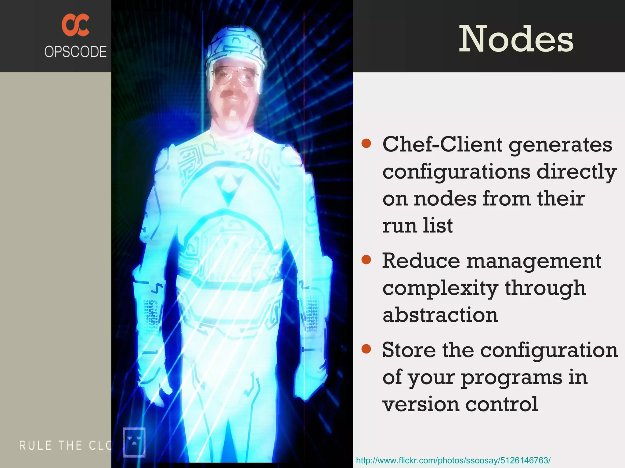 Chef-Client generates configurations directly on nodes from their run list Reduce management complexity through abstraction Store the configuration of your programs in version control http://www.flickr.com/photos/ssoosay/5126146763/ Nodes 