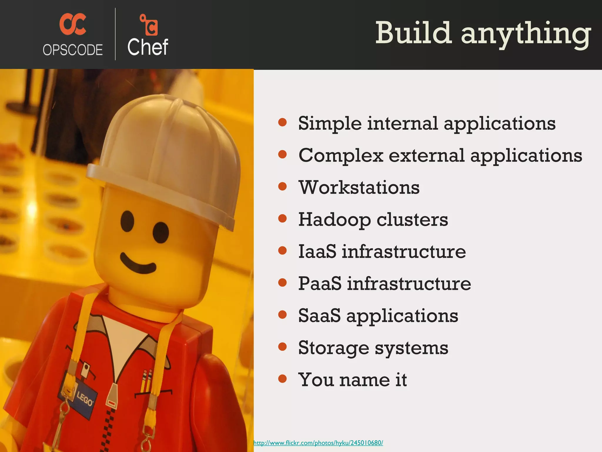 Build anything Simple internal applications Complex external applications Workstations Hadoop clusters IaaS infrastructure PaaS infrastructure SaaS applications Storage systems You name it http://www.flickr.com/photos/hyku/245010680/ 
