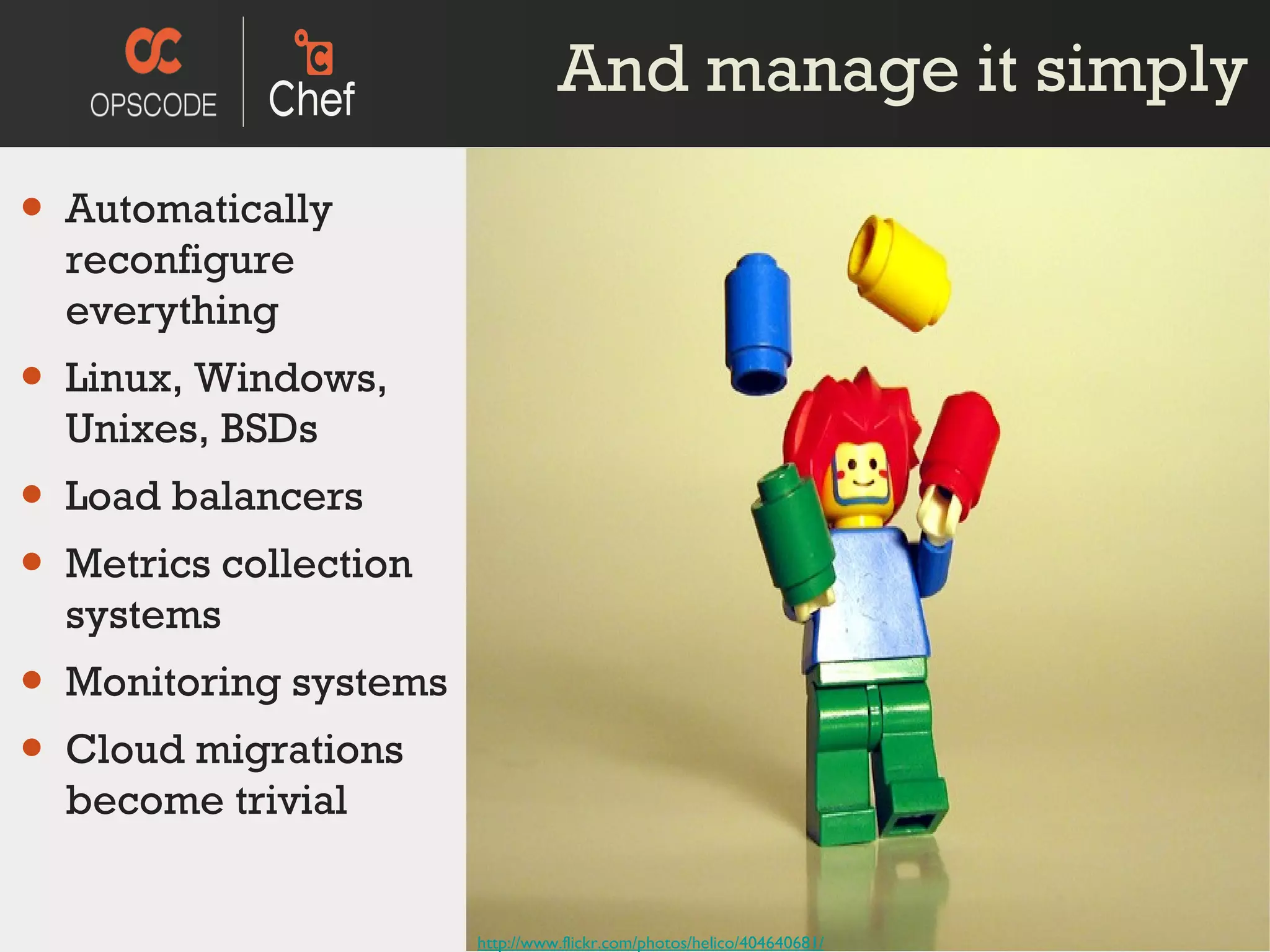 And manage it simply http://www.flickr.com/photos/helico/404640681/ Automatically reconfigure everything Linux, Windows, Unixes, BSDs Load balancers Metrics collection systems Monitoring systems Cloud migrations become trivial 