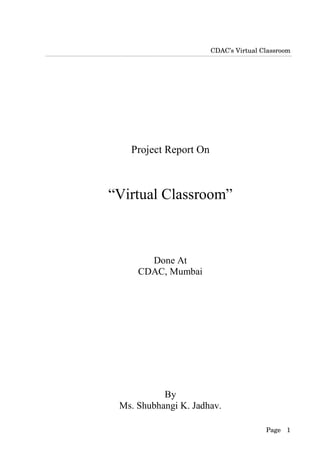 CDAC’s Virtual Classroom




   Project Report On



“Virtual Classroom”



       Done At
     CDAC, Mumbai




           By
 Ms. Shubhangi K. Jadhav.

                                       Page 1
 