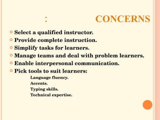 CONCERNS: Select a qualified instructor. Provide complete instruction. Simplify tasks for learners. Manage teams and deal with problem learners. Enable interpersonal communication. Pick tools to suit learners: Language fluency. Accents. Typing skills. Technical expertise. 