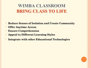 WIMBA CLASSROOM BRING CLASS TO LIFE Reduce Senses of Isolation and Create Community   Offer Anytime Access   Ensure Comprehension   Appeal to Different Learning Styles   Integrate with other Educational Technologies   