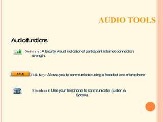 AUDIO TOOLS  Talk Key : Allows you to communicate using a headset and microphone  Simulcast : Use your telephone to communicate  (Listen & Speak) Netstats : A faculty visual indicator of participant internet connection strength. Audio functions 