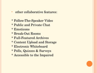 other collaborative features:  * Follow-The-Speaker Video * Public and Private Chat * Emoticons * Break-Out Rooms * Full-Featured Archives * Content Upload and Storage * Electronic Whiteboard * Polls, Quizzes & Surveys * Accessible to the Impaired 