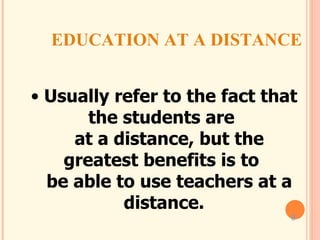 EDUCATION AT A DISTANCE Usually refer to the fact that the students are    at a distance, but the greatest benefits is to    be able to use teachers at a distance. 