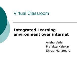 Virtual Classroom  Integrated Learning environment over internet Anshu Veda Prajakta Kalekar Shruti Mahambre 