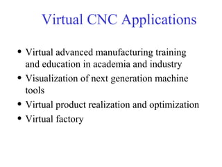 Virtual CNC Applications
• Virtual advanced manufacturing training
and education in academia and industry
• Visualization of next generation machine
tools
• Virtual product realization and optimization
• Virtual factory
 