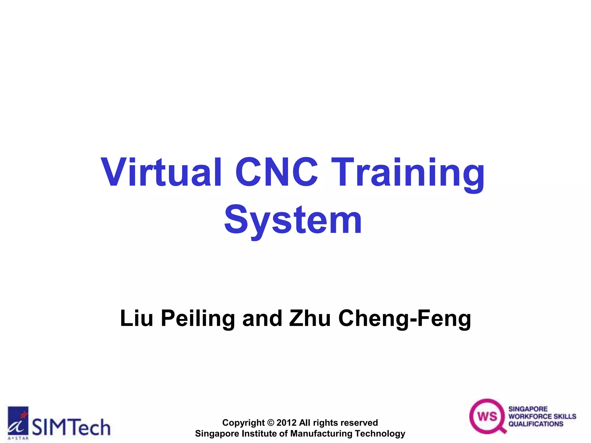Copyright © 2012 All rights reserved
Singapore Institute of Manufacturing Technology
Virtual CNC Training
System
Liu Peiling and Zhu Cheng-Feng
 