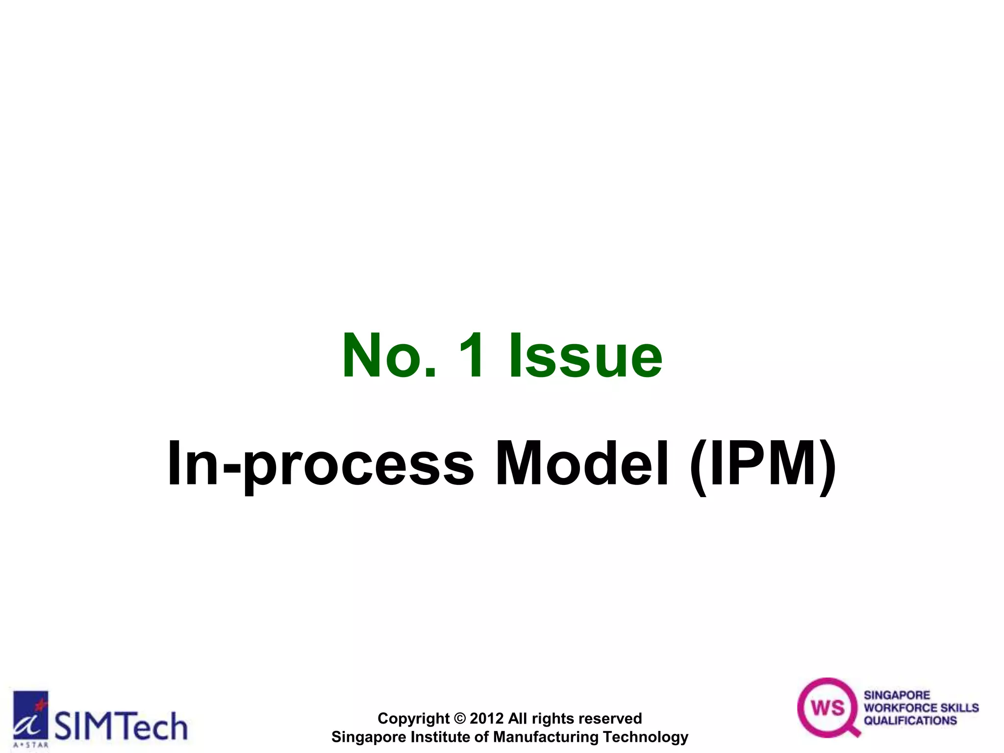 Copyright © 2012 All rights reserved
Singapore Institute of Manufacturing Technology
No. 1 Issue
In-process Model (IPM)
 