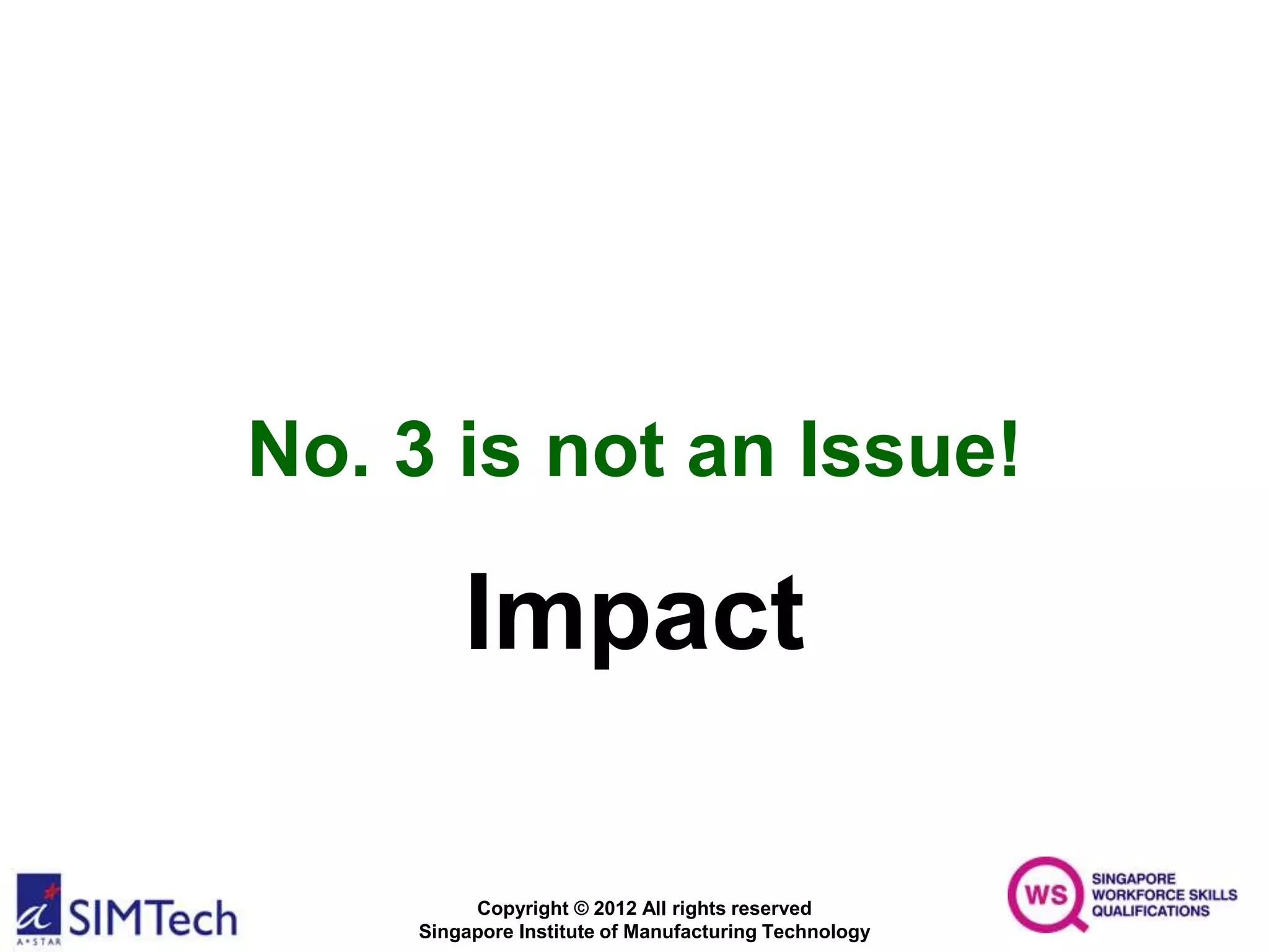 Copyright © 2012 All rights reserved
Singapore Institute of Manufacturing Technology
No. 3 is not an Issue!
Impact
 