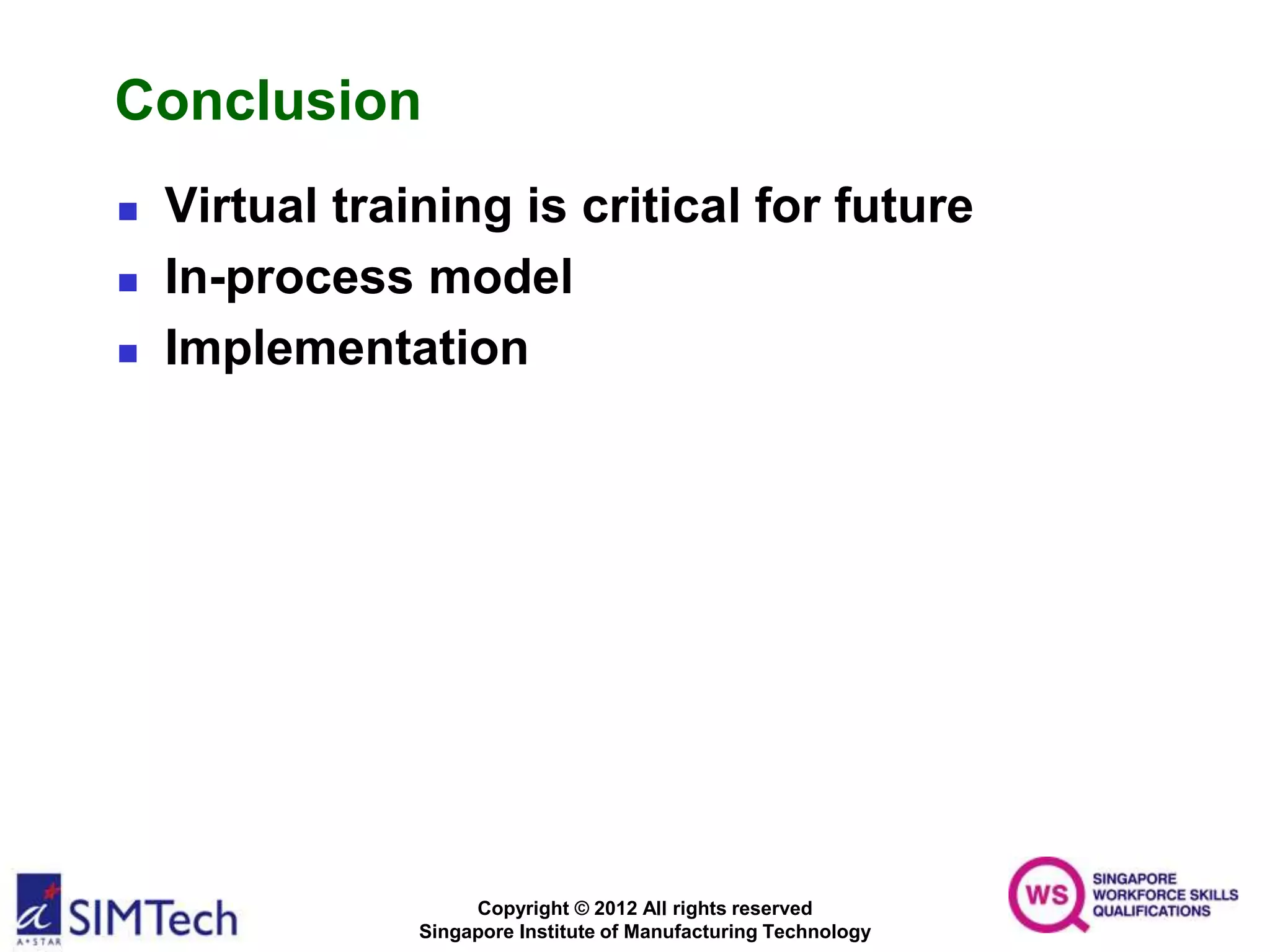 Copyright © 2012 All rights reserved
Singapore Institute of Manufacturing Technology
Conclusion
 Virtual training is critical for future
 In-process model
 Implementation
 
