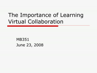 The Importance of Learning Virtual Collaboration MB351 June 23, 2008 
