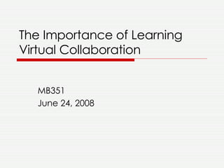 The Importance of Learning Virtual Collaboration MB351 June 24, 2008 