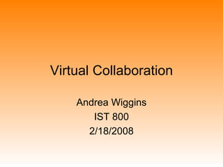 Virtual Collaboration Andrea Wiggins IST 800 2/18/2008 