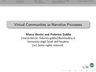 Index    Introduction     New Texts     From narratives to OWL   Concluding Remarks




        Virtual Communities as Narrative Processes

                  Marco Benini and Federico Gobbo
               {marco.benini, federico.gobbo}@uninsubria.it
                   Universit` degli Studi dell’Insubria
                            a
                       (cc) Some rights reserved.




                                                                    1/36