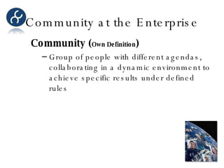 Community at the Enterprise Community ( Own Definition ) Group of people with different agendas, collaborating in a dynamic environment to achieve specific results under defined rules 