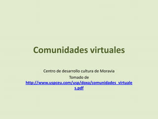 Comunidades virtuales
         Centro de desarrollo cultura de Moravia
                      Tomado de
http://www.uspceu.com/usp/doxa/comunidades_virtuale
                          s.pdf
 