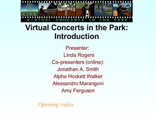 Virtual Concerts in the Park: Introduction Presenter:  Linda Rogers Co-presenters (online): Jonathan A. Smith Alpha Hockett Walker Alessandro Marangoni Amy Ferguson Opening video 