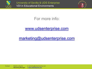 University of Sevilla & UDS Enterprise
VDI in Educational Environments
For more info:
www.udsenterprise.com
marketing@udsenterprise.com
1010marketing@udsenterprise.com
www.udsenterprise.com
Beatriz Lafuente
Marketing Manager
Contact:
 