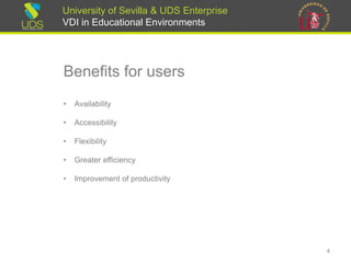 University of Sevilla & UDS Enterprise
VDI in Educational Environments
Benefits for users
• Availability
• Accessibility
• Flexibility
• Greater efficiency
• Improvement of productivity
4
 