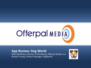 Slide title goes here…




      App Review: Dog World 
      Matt McAllister, Director of Marketing, Offerpal Media, Inc.
      Randal Truong, Product Manager, DogWorld



                                                                     Offerpal Media Inc. Confidential
 