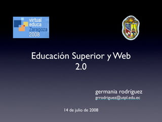 Educación Superior y Web
           2.0

                        germania rodríguez
                        grrodriguez@utpl.edu.ec

       14 de julio de 2008
 