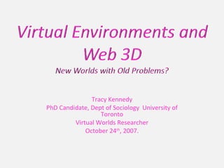 Tracy Kennedy PhD Candidate, Dept of Sociology  University of Toronto Virtual Worlds Researcher October 24 th , 2007. 