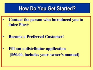 Contact the person who introduced you to Juice Plus+  Become a Preferred Customer! Fill out a distributor application  ($50.00, includes your owner’s manual) How Do You Get Started? 