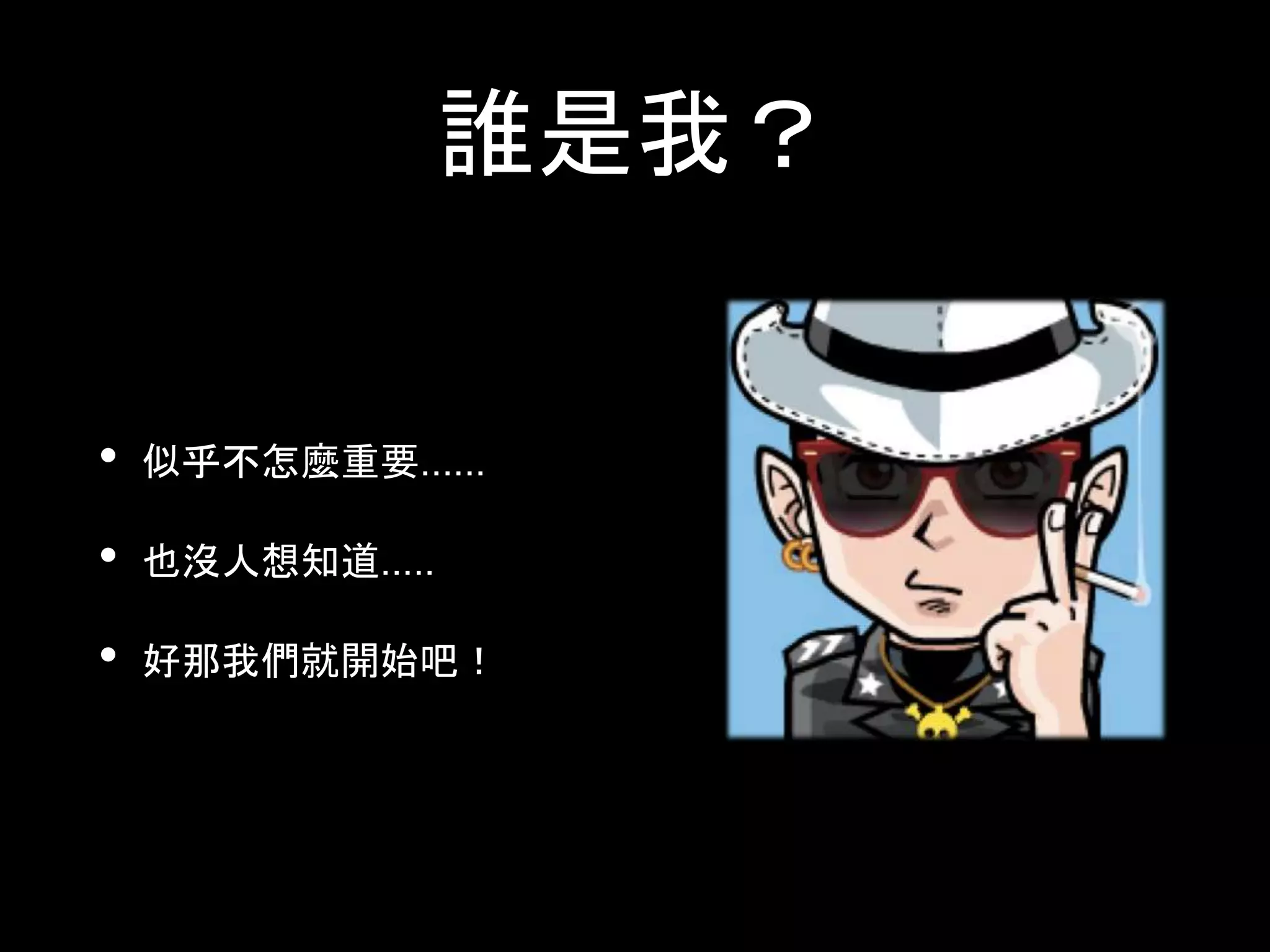 誰是我？
• 似乎不怎麼重要......
• 也沒人想知道.....
• 好那我們就開始吧！
 