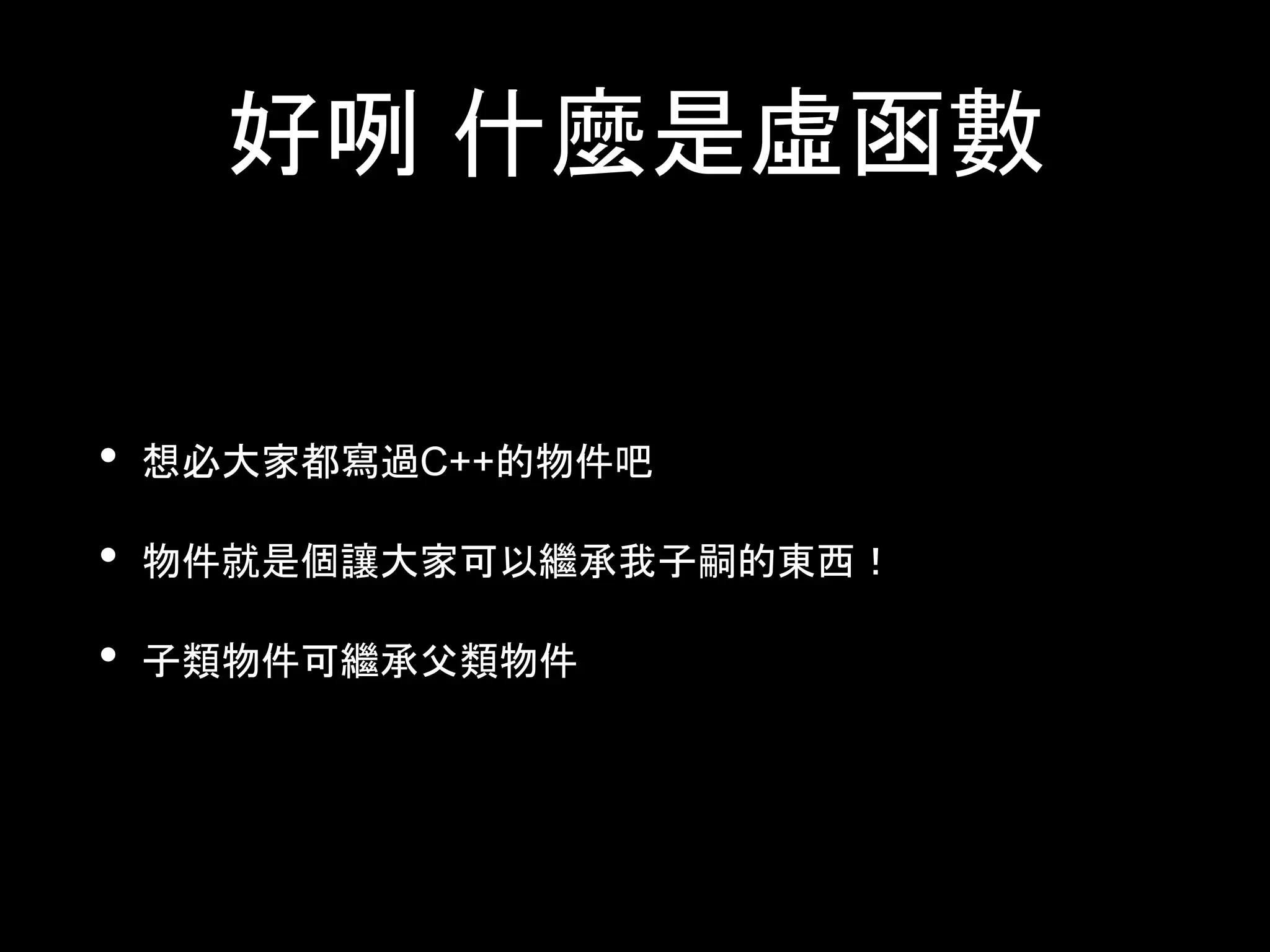好咧 什麼是虛函數
• 想必大家都寫過C++的物件吧
• 物件就是個讓大家可以繼承我子嗣的東西！
• 子類物件可繼承父類物件
 