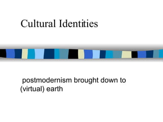 Cultural Identities postmodernism brought down to (virtual) earth 