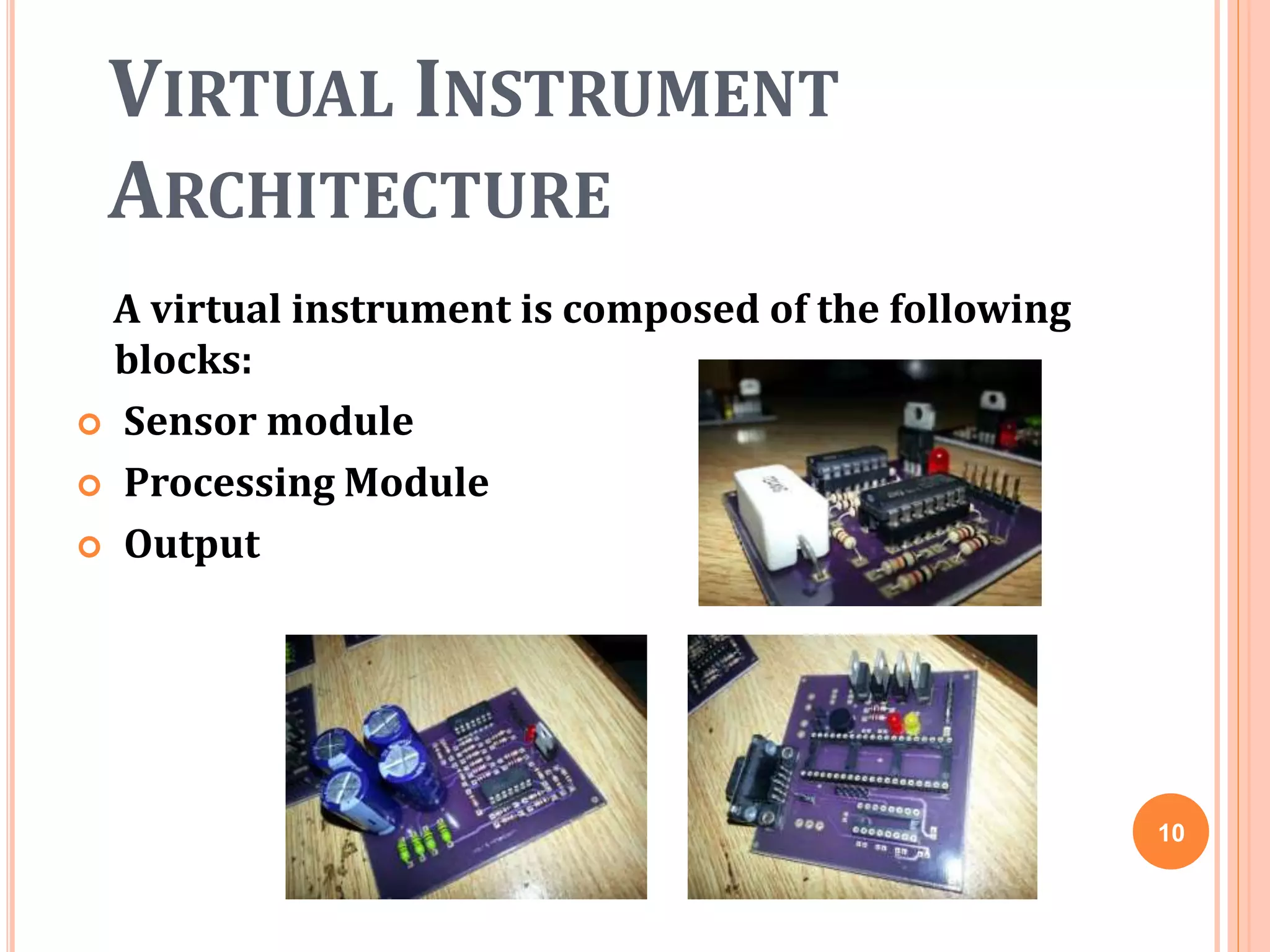 VIRTUAL INSTRUMENT
ARCHITECTURE
A virtual instrument is composed of the following
blocks:
 Sensor module
 Processing Module
 Output
10
 