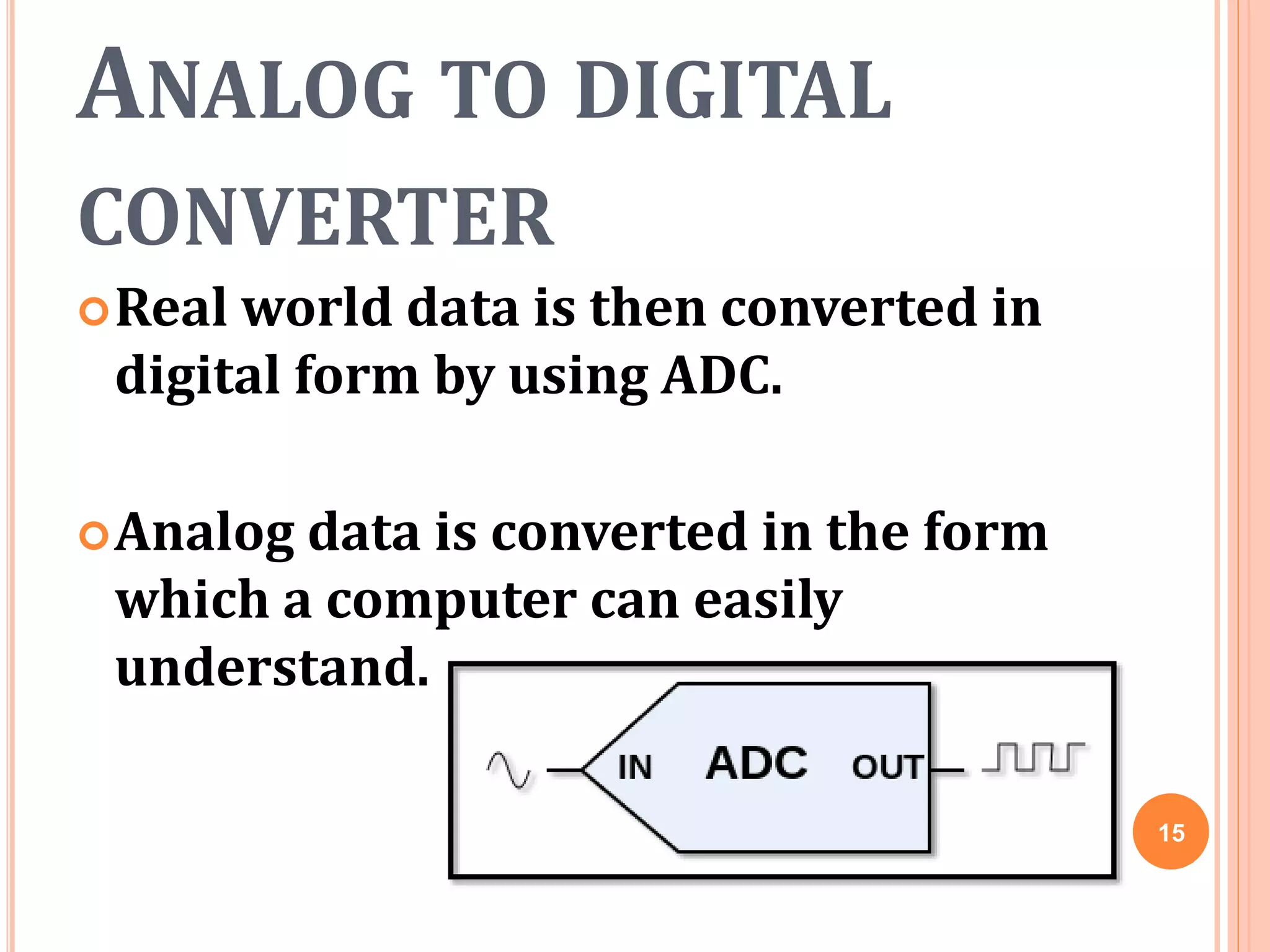ANALOG TO DIGITAL
CONVERTER
Real world data is then converted in
digital form by using ADC.
Analog data is converted in the form
which a computer can easily
understand.
15
 