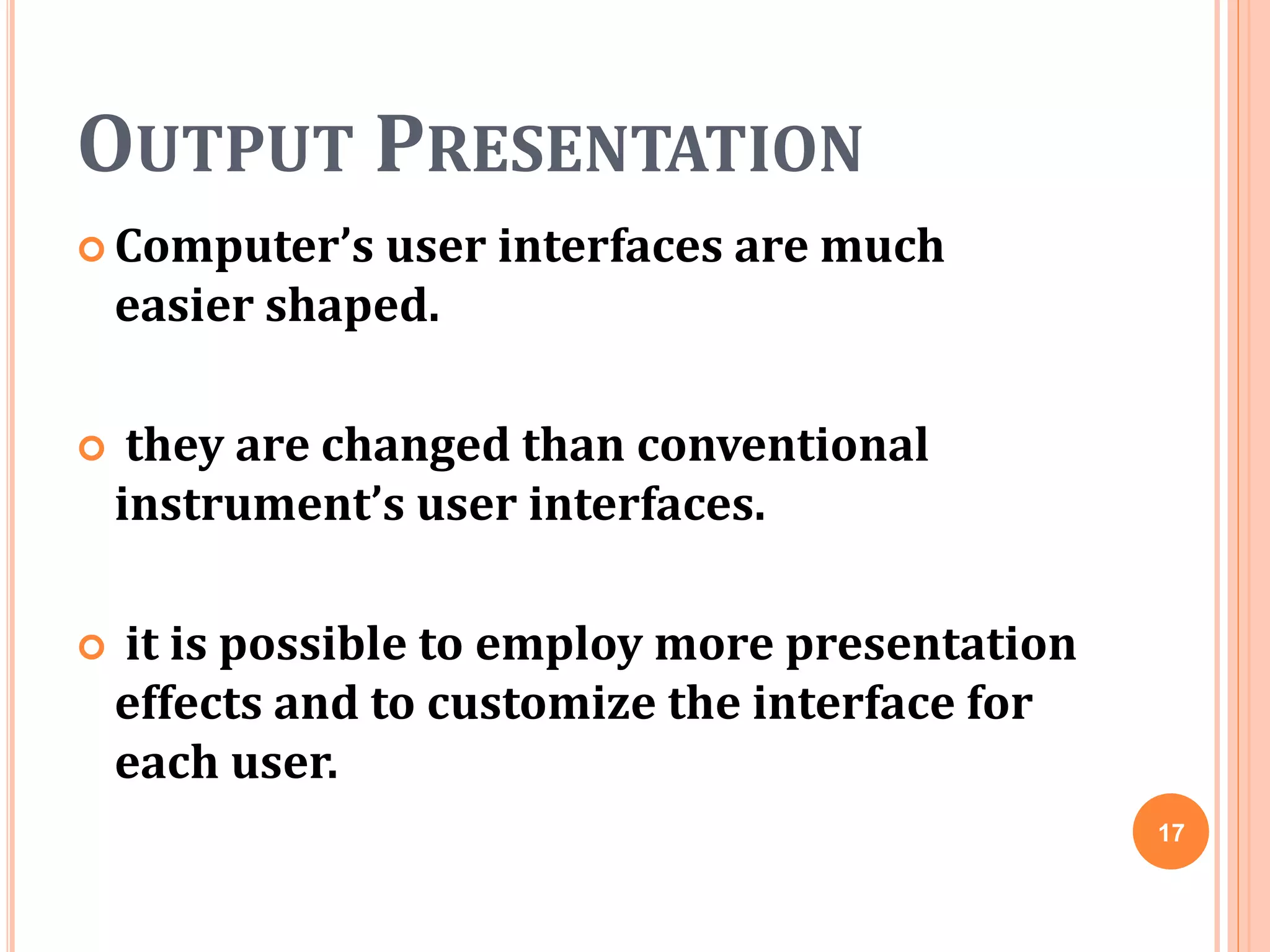 OUTPUT PRESENTATION
 Computer’s user interfaces are much
easier shaped.
 they are changed than conventional
instrument’s user interfaces.
 it is possible to employ more presentation
effects and to customize the interface for
each user.
17
 