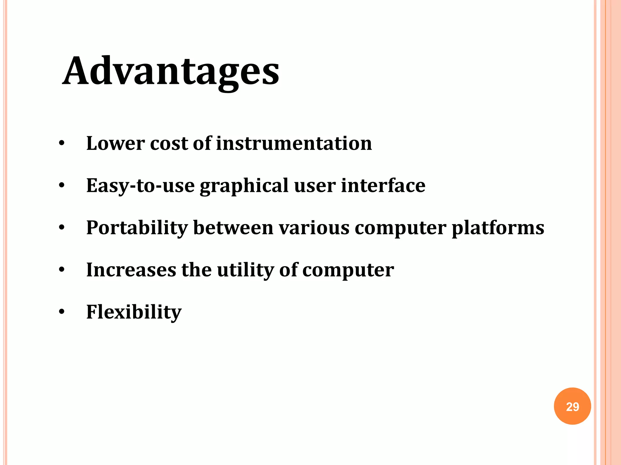 Advantages
• Lower cost of instrumentation
• Easy-to-use graphical user interface
• Portability between various computer platforms
• Increases the utility of computer
• Flexibility
29
 