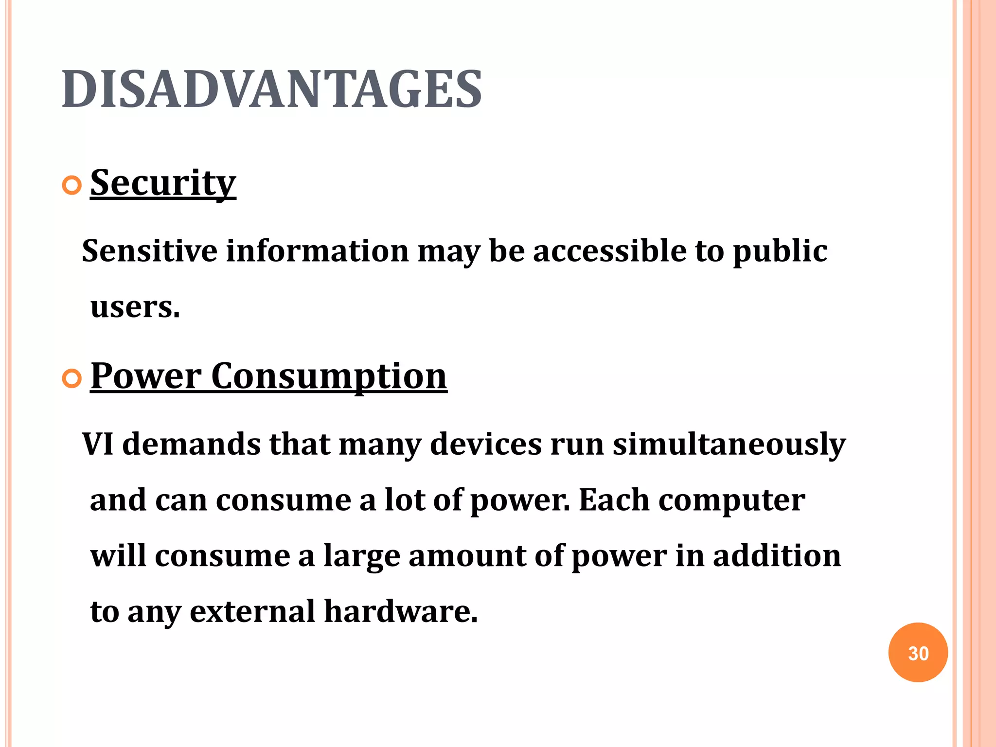 DISADVANTAGES
 Security
Sensitive information may be accessible to public
users.
 Power Consumption
VI demands that many devices run simultaneously
and can consume a lot of power. Each computer
will consume a large amount of power in addition
to any external hardware.
30
 