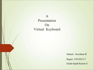 A
Presentation
On
Virtual Keyboard
Submit: Gowtham R
Regno: 2101201117
Guide:Sajith Kumar S
 