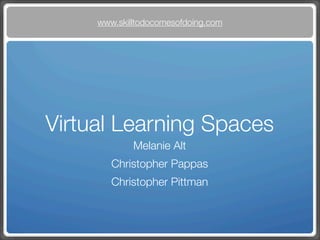 www.skilltodocomesofdoing.com




Virtual Learning Spaces
             Melanie Alt
        Christopher Pappas
        Christopher Pittman
 