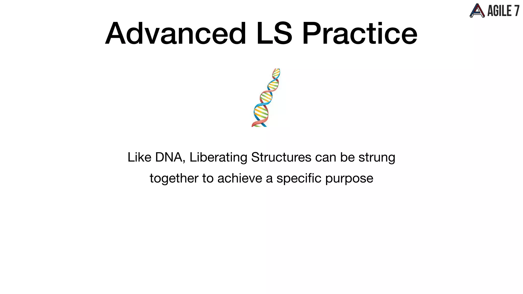 Advanced LS Practice
Like DNA, Liberating Structures can be strung

together to achieve a speciﬁc purpose
 
